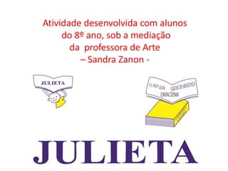 Atividade desenvolvida com alunos
do 8º ano, sob a mediação
da professora de Arte
– Sandra Zanon -