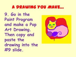 A Drawing You Make…
9. Go in the
Paint Program
and make a Pop
Art Drawing.
Then copy and
paste the
drawing into the
#9 slide.
 