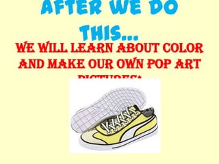 After we do
this…
We will learn about color
and make our own pop art
pictures!
 
