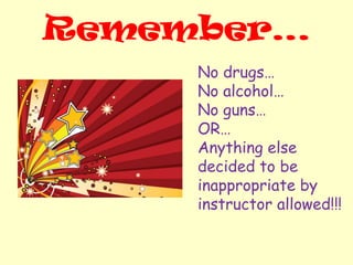 Remember…
No drugs…
No alcohol…
No guns…
OR…
Anything else
decided to be
inappropriate by
instructor allowed!!!
 