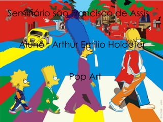 Seminário são Francisco de Assis
Aluno : Arthur Emilio Holdefer
Pop Art
 