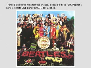 - Peter Blake e sua mais famosa criação, a capa do disco “Sgt. Pepper’s 
Lonely Hearts Club Band” (1967), dos Beatles. 
 