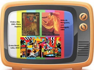Vinde a Nós -
1965; Flávio
Império
Nildo da
Mangueira,
com
Parangolé,
1964
O meu Brasil,
Lobo, 2010
 