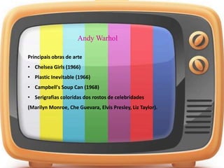 Principais obras de arte
• Chelsea Girls (1966)
• Plastic Inevitable (1966)
• Campbell's Soup Can (1968)
• Serigrafias coloridas dos rostos de celebridades
(Marilyn Monroe, Che Guevara, Elvis Presley, Liz Taylor).
Andy Warhol
 
