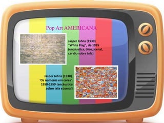 Pop Art AMERICANA
Jasper Johns (1930)
"White Flag", de 1955
(encáustica, óleo, jornal,
carvão sobre tela)
Jasper Johns (1930)
'Os números em cores',
1958-1959 (encáustica
sobre tela e jornal)
 