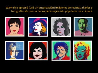 Warhol se apropió (usó sin autorización) imágenes de revistas, diarios y
fotografías de prensa de los personajes más populares de su época
 