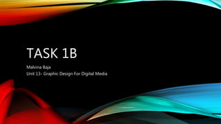 TASK 1B
Malvina Baja
Unit 13- Graphic Design For Digital Media
 