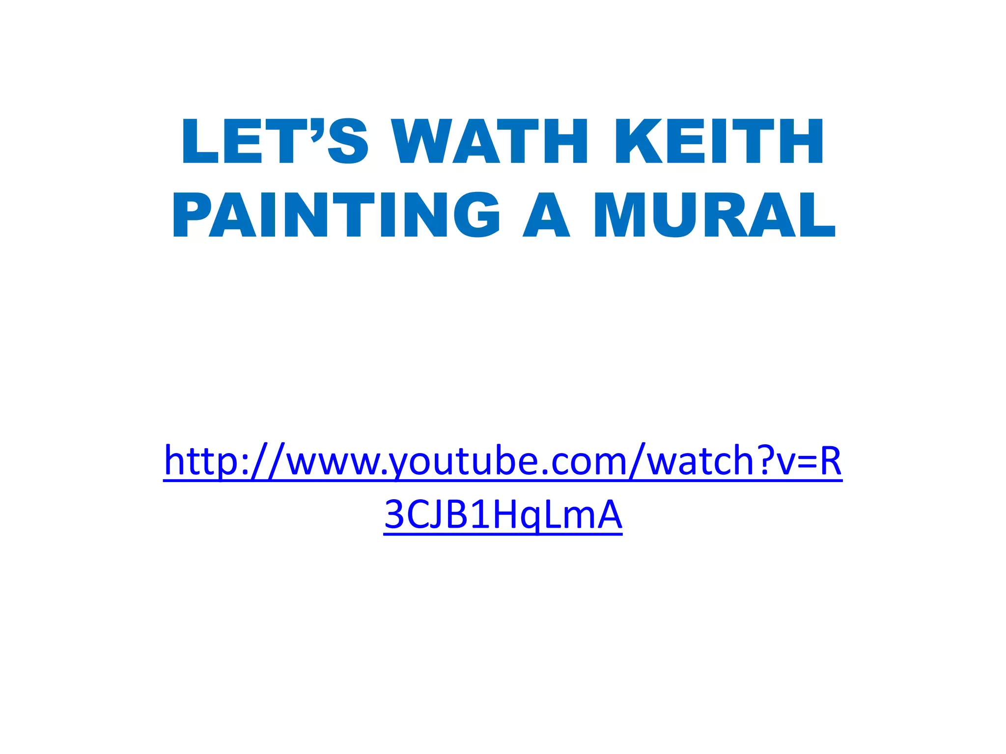 LET’S WATH KEITH
PAINTING A MURAL
http://www.youtube.com/watch?v=R
3CJB1HqLmA