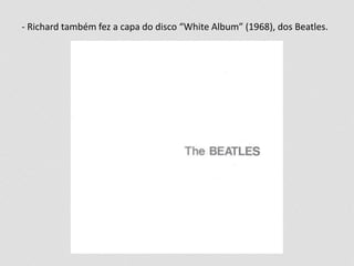 - Richard também fez a capa do disco “White Album” (1968), dos Beatles.
 
