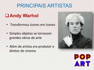 PRINCIPAIS ARTISTAS
Andy Warhol
• Transformou ícones em ícones
• Simples objetos se tornaram
grandes obras de arte
• Além de artista era produtor e
diretor de cinema
 