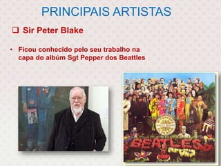 PRINCIPAIS ARTISTAS
 Sir Peter Blake
• Ficou conhecido pelo seu trabalho na
capa do albúm Sgt Pepper dos Beattles
 