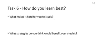 Task 6 - How do you learn best?
• What makes it hard for you to study?
• What strategies do you think would benefit your studies?
1.1
 