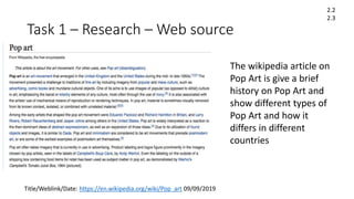 Task 1 – Research – Web source
Title/Weblink/Date: https://en.wikipedia.org/wiki/Pop_art 09/09/2019
2.2
2.3
The wikipedia article on
Pop Art is give a brief
history on Pop Art and
show different types of
Pop Art and how it
differs in different
countries
 