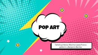 Pop art
Tahiel quinteros, Maximo Lopez,Franco
petterini y Benjamin Benitez
 