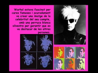 Grade 5


  Warhol estava fascinat per
cares famoses i acuradament
     va crear una imatge de la
    celebritat del seu compte,
        amb una perruca blanca
 silvestre per garantir que es
      va destacar de les altres
                     persones.
 