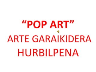 “POP ART”
ARTE GARAIKIDERA
 HURBILPENA
 