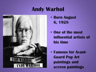 Andy Warhol
• Born August
6, 1928
• One of the most
influential artists of
his time
• Famous for Avant-
Guard Pop Art
paintings and
screen paintings
 