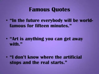 Famous Quotes
• “In the future everybody will be world-
famous for fifteen minutes.”
• “Art is anything you can get away
with.”
• “I don’t know where the artificial
stops and the real starts.”
 