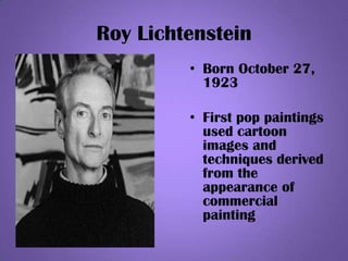 Roy Lichtenstein
• Born October 27,
1923
• First pop paintings
used cartoon
images and
techniques derived
from the
appearance of
commercial
painting
 