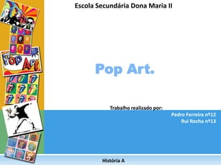 Escola Secundária Dona Maria II




      Pop Art.

           Trabalho realizado por:
                                     Pedro Ferreira nº12
                                         Rui Rocha nº13




        História A
 