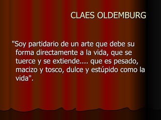 CLAES OLDEMBURG "Soy partidario de un arte que debe su forma directamente a la vida, que se tuerce y se extiende.... que es pesado, macizo y tosco, dulce y estúpido como la vida".  