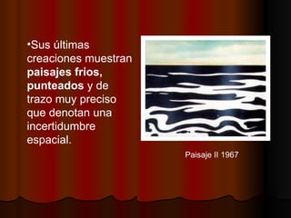 Paisaje II 1967 Sus últimas creaciones muestran  paisajes fríos, punteados  y de trazo muy preciso que denotan una incertidumbre espacial.  