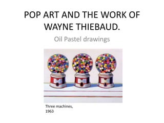 POP	
  ART	
  AND	
  THE	
  WORK	
  OF	
  
WAYNE	
  THIEBAUD.	
  
Oil	
  Pastel	
  drawings	
  
Three	
  machines,	
  
1963	
  
 