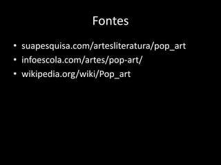 Fontes
• suapesquisa.com/artesliteratura/pop_art
• infoescola.com/artes/pop-art/
• wikipedia.org/wiki/Pop_art