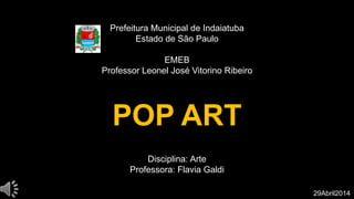 Prefeitura Municipal de Indaiatuba
Estado de São Paulo
EMEB
Professor Leonel José Vitorino Ribeiro
POP ART
Disciplina: Arte
Professora: Flavia Galdi
29Abril2014
 