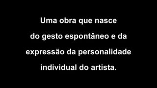 Uma obra que nasce
do gesto espontâneo e da
expressão da personalidade
individual do artista.
 