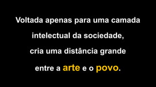 Voltada apenas para uma camada
intelectual da sociedade,
cria uma distância grande
entre a arte e o povo.
 