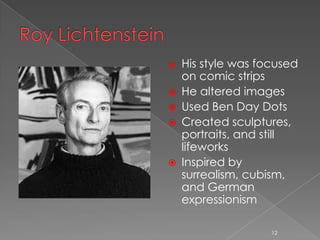    His style was focused
    on comic strips
   He altered images
   Used Ben Day Dots
   Created sculptures,
    portraits, and still
    lifeworks
   Inspired by
    surrealism, cubism,
    and German
    expressionism

                    12
 