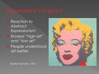  Reaction to
  Abstract
  Expressionism
 Eroded “high art”
  and “low art”
 People understood
  art better


    Marilyn Monroe, 1967


                           5
 
