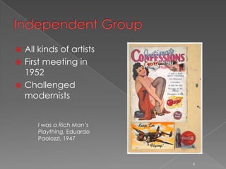  All kinds of artists
 First meeting in
  1952
 Challenged
  modernists


      I was a Rich Man’s
      Plaything, Eduardo
      Paolozzi, 1947



                           6
 