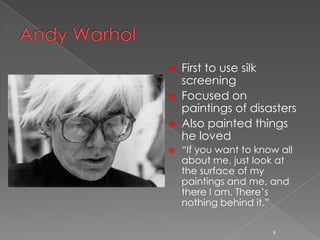    First to use silk
    screening
   Focused on
    paintings of disasters
   Also painted things
    he loved
   “If you want to know all
    about me, just look at
    the surface of my
    paintings and me, and
    there I am. There’s
    nothing behind it.”

                       9
 