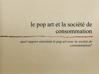 le pop art et la société de consommation ,[object Object]