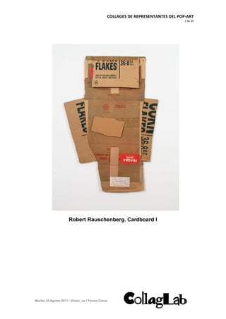 COLLAGES DE REPRESENTANTES DEL POP-ART
                                                                                  1 de 20




                      Robert Rauschenberg. Cardboard I




Martes.16.Agosto.2011 / Utopic_us / Teresa Císcar
 