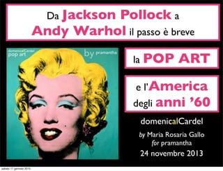 Da Jackson Pollock a
Andy Warhol il passo è breve
la POP ART
e l’America
degli anni ’60
domenicalCardel
by Maria Rosaria Gallo
for pramantha
24 novembre 2013
 
