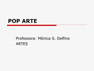 POP ARTE Professora: Mônica S. Delfino ARTES 