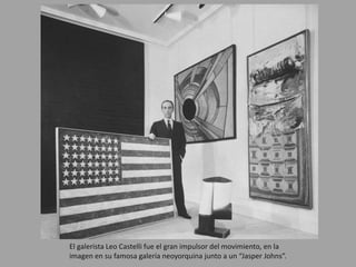 El galerista Leo Castelli fue el gran impulsor del movimiento, en la
imagen en su famosa galería neoyorquina junto a un “Jasper Johns”.
 