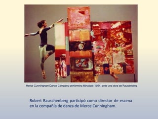 Robert Rauschenberg participó como director de escena
en la compañía de danza de Merce Cunningham.
Merce Cunningham Dance Company performing Minutiae (1954) ante una obra de Rausenberg
 