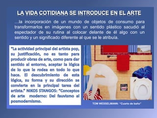 …la incorporación de un mundo de objetos de consumo para
transformarlos en imágenes con un sentido plástico sacudió al
espectador de su rutina al colocar delante de él algo con un
sentido y un significado diferente al que se le atribuía.
TOM WESSELMANN: “Cuarto de baño”
 