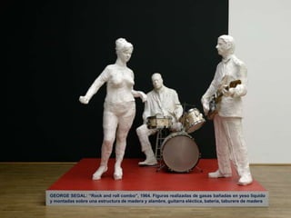GEORGE SEGAL: “Rock and roll combo”, 1964. Figuras realizadas de gasas bañadas en yeso líquido
y montadas sobre una estructura de madera y alambre, guitarra eléctica, batería, taburere de madera
 