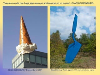 CLAES OLDENBURG: “Dropped Cone”, 2001 Claes Oldenburg: “Paleta gigante”, 197I. Acero pintado con espray
"Creo en un arte que haga algo más que apoltronarse en un museo“, CLAES OLDENBURG
 