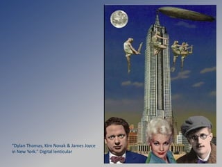 “Dylan Thomas, Kim Novak & James Joyce
in New York.” Digital lenticular
 