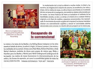 .
Merce Cunningham Dance
Company performing Minutiae
(1954) ante una obra de
Rausenberg
TIRMAN OSTERWOLD: “POP ART”. TASCHEN
El rock y los Beatles ponen la banda sonora
al arte pop en Inglaterra. Las relaciones son
muy estrechas: PETER BLAKE hace la
portada de “Sargent Pepper’s”
 