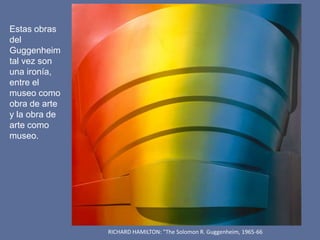 RICHARD HAMILTON: "The Solomon R. Guggenheim, 1965-66
Estas obras
del
Guggenheim
tal vez son
una ironía,
entre el
museo como
obra de arte
y la obra de
arte como
museo.
 