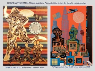 “Wittgenstein in New York from As is When", 1965EDUARDO PAOLOZZI: “Wittgenstein, soldado”, 1965
LUDWIG WITTGENSTEIN, filósofo austriaco. Paolozzi utiliza textos del filósofo en sus cuadros
 