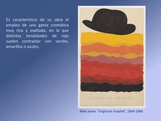 Allen Jones: ”Englische Graphik”, 1964-1966
Es característico de su obra el
empleo de una gama cromática
muy rica y exaltada, en la que
distintas tonalidades de rojo
suelen contrastar con verdes,
amarillos o azules.
 