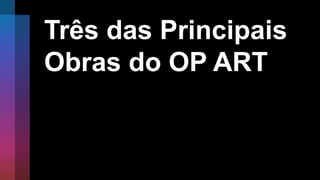 Três das Principais
Obras do OP ART
 